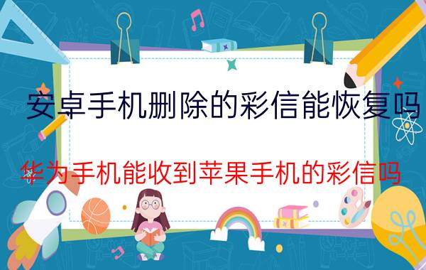 安卓手机删除的彩信能恢复吗 华为手机能收到苹果手机的彩信吗？